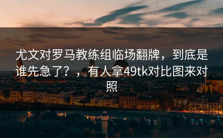尤文对罗马教练组临场翻牌，到底是谁先急了？，有人拿49tk对比图来对照